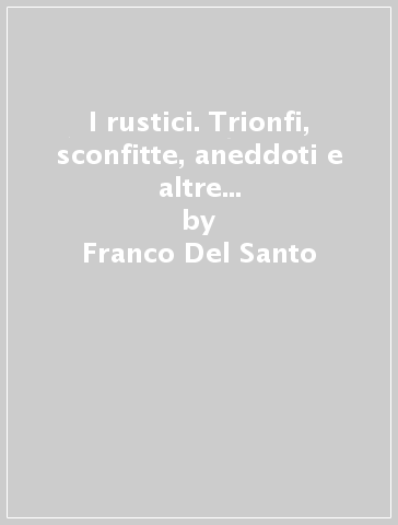 I rustici. Trionfi, sconfitte, aneddoti e altre vicende in mezzo secolo di vita del cantiere nel carnevale di Foiano - Franco Del Santo