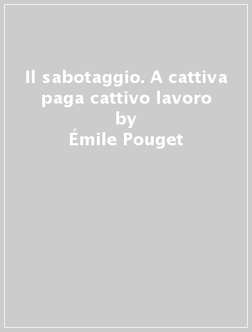 Il sabotaggio. A cattiva paga cattivo lavoro - Émile Pouget