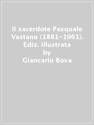 Il sacerdote Pasquale Vastano (1881-1961). Ediz. illustrata - Giancarlo Bova