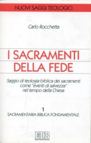 I sacramenti della fede. Saggio di teologia biblica dei sacramenti come «eventi di salvezza» nel tempo della Chiesa. 1: Sacramentaria biblica fondamentale - Carlo Rocchetta