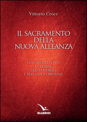 Il sacramento della nuova alleanza. L'eucarestia fonte e culmine della liturgia e della vita cristiana - Vittorio Croce