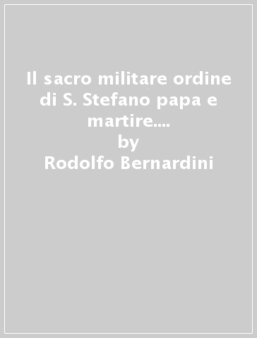 Il sacro militare ordine di S. Stefano papa e martire. Ordine dinastico-familiare della casa Asburgo-Lorena - Rodolfo Bernardini