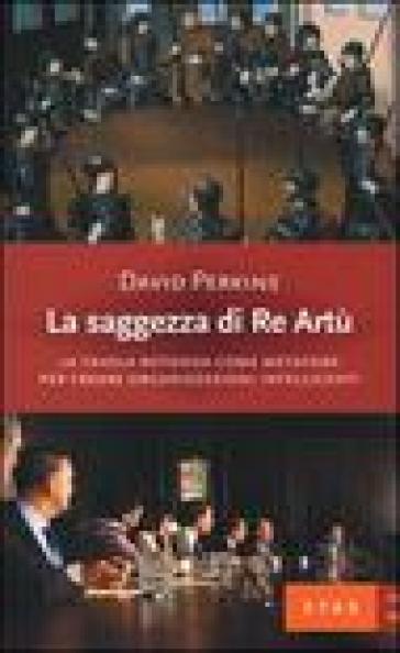 La saggezza di re Artù. La tavola rotonda come metafora per creare organizzazioni intelligenti - David Perkins