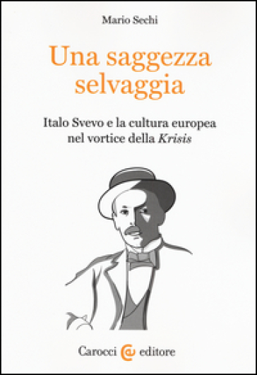 Una saggezza selvaggia. Italo Svevo e la cultura europea nel vortice della «Krisis» - Mario Sechi