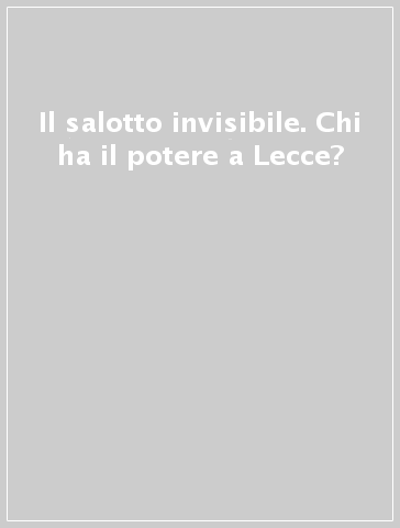 Il salotto invisibile. Chi ha il potere a Lecce?