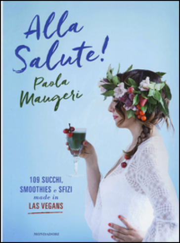 Alla salute! 109 succhi, smoothies e sfizi made in Las Vegans. Ediz. illustrata - Paola Maugeri