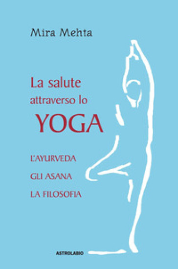 La salute attraverso lo yoga. L'ayurveda, gli asana, la filosofia - Mira Mehta