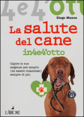 La salute del cane in 4 e 4 otto. Capire le sue esigenze per amarlo (ed essere ricambiati) sempre di più