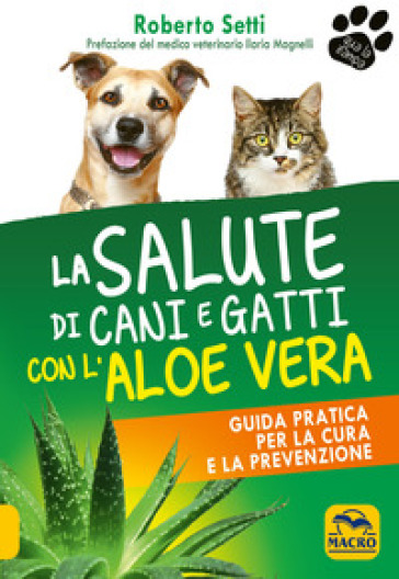 La salute di cani e gatti con l'aloe vera. Guida pratica per la cura e la prevenzione - Roberto Setti