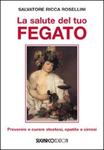 La salute del tuo fegato. Prevenire e curare steatosi, epatite e cirrosi - Salvatore Ricca Rosellini