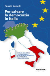 Per salvare la democrazia in Italia. Cultura dell etica e della legalità in un mondo dominato della politica e dall economia