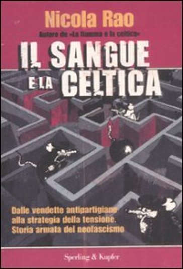 Il sangue e la celtica. Dalle vendette antipartigiane alla strategia della tensione. Storia armata del neofascismo - Nicola Rao