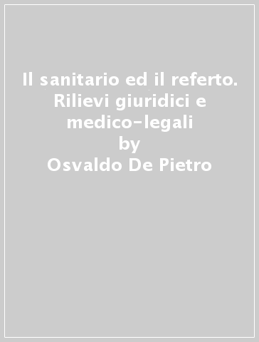 Il sanitario ed il referto. Rilievi giuridici e medico-legali - Osvaldo De Pietro