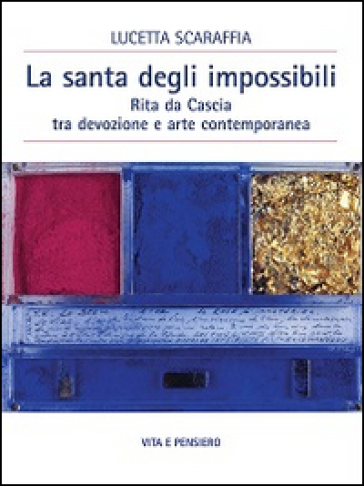 La santa degli impossibili. Rita da Cascia tra devozione e arte contemporanea - Lucetta Scaraffia