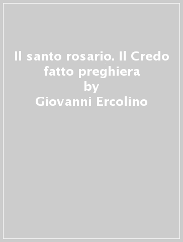 Il santo rosario. Il Credo fatto preghiera - Giovanni Ercolino