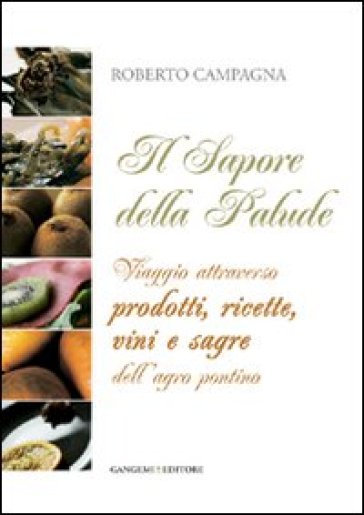 Il sapore della palude. Viaggio attraverso prodotti, ricette, vini e sagre dell'Agro Pontino - Roberto Campagna