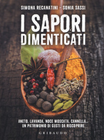 I sapori dimenticati. Aneto, lavanda, noce moscata, cannella... Un patrimonio di gusti da riscoprire - Simona Recanatini - Sonia Sassi