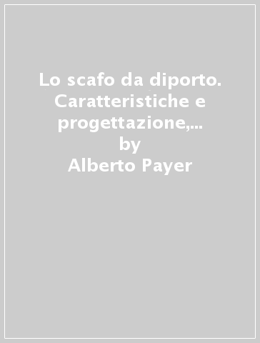 Lo scafo da diporto. Caratteristiche e progettazione, disegno, classificazione, statica e dinamica, resistenza al moto, velatura, propulsori - Alberto Payer - Massimo Vassalle