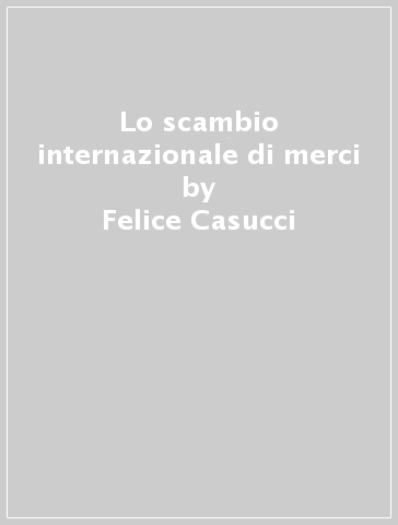 Lo scambio internazionale di merci - Felice Casucci