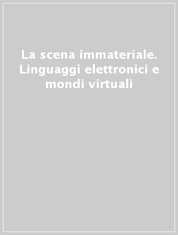 La scena immateriale. Linguaggi elettronici e mondi virtuali