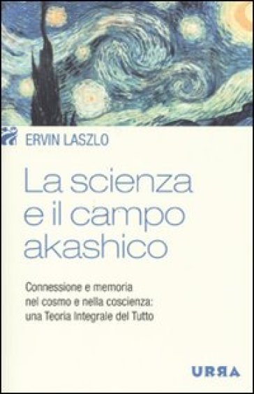 La scienza e il campo akashico. Connessione e memoria nel cosmo e nella coscienza: una teoria integrale del tutto - Ervin Laszlo