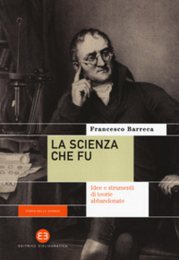 La scienza che fu. Idee e strumenti di teorie abbandonate - Francesco Barreca