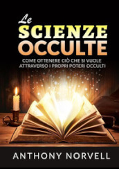 Le scienze occulte. Come ottenere ciò che si vuole attraverso i propri poteri occulti