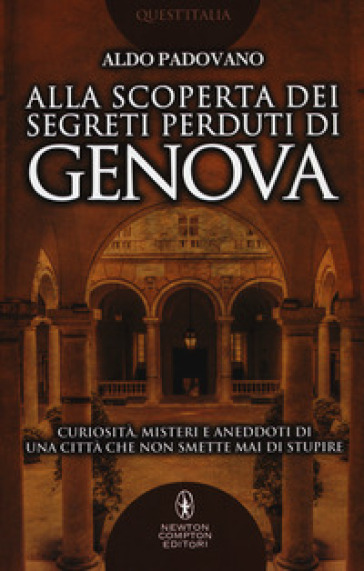 Alla scoperta dei segreti perduti di Genova. Curiosità, misteri e aneddoti di una città che non smette mai di stupire - Aldo Padovano