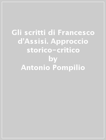 Gli scritti di Francesco d'Assisi. Approccio storico-critico - Antonio Pompilio