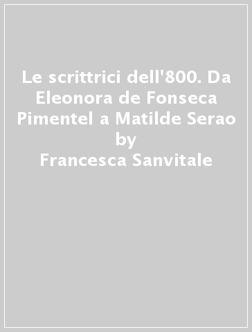 Le scrittrici dell'800. Da Eleonora de Fonseca Pimentel a Matilde Serao - Francesca Sanvitale