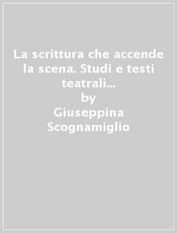 La scrittura che accende la scena. Studi e testi teatrali da Bracco a Troisi - Giuseppina Scognamiglio