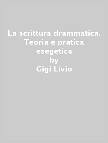 La scrittura drammatica. Teoria e pratica esegetica - Gigi Livio