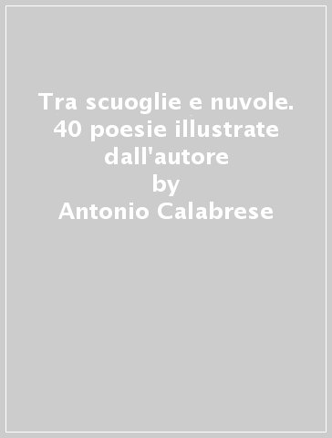 Tra scuoglie e nuvole. 40 poesie illustrate dall'autore - Antonio Calabrese