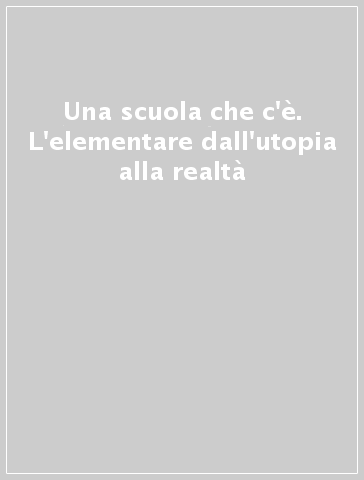 Una scuola che c'è. L'elementare dall'utopia alla realtà