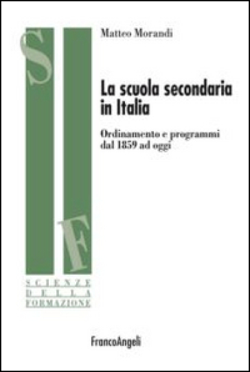 La scuola secondaria in Italia. Ordinamento e programmi dal 1859 ad oggi - Matteo Morandi