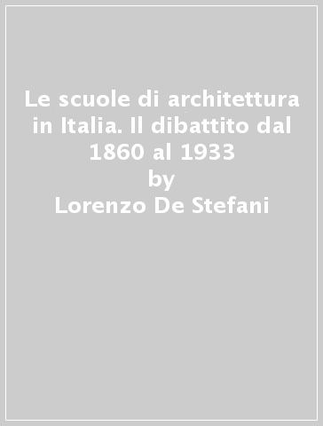 Le scuole di architettura in Italia. Il dibattito dal 1860 al 1933 - Lorenzo De Stefani