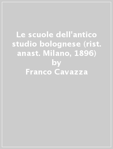 Le scuole dell'antico studio bolognese (rist. anast. Milano, 1896) - Franco Cavazza