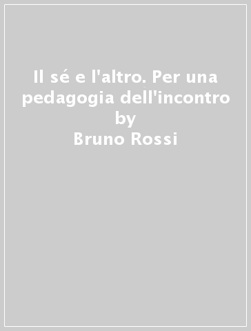 Il sé e l'altro. Per una pedagogia dell'incontro - Bruno Rossi