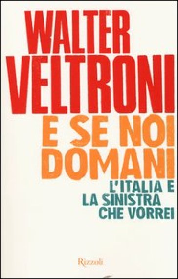 E se noi domani. L'Italia e la sinistra che vorrei - Walter Veltroni