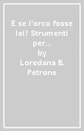 E se l orco fosse lei? Strumenti per l analisi, la valutazione e la prevenzione dell abuso al femminile. Con un test per la diagnosi