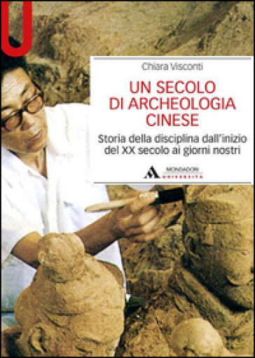 Un secolo di archeologia cinese. Storia della disciplina dall'inizio del XX secolo ai giorni nostri - Chiara Visconti