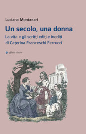 Un secolo, una donna. La vita e gli scritti editi e inediti di Caterina Franceschi Ferrucci