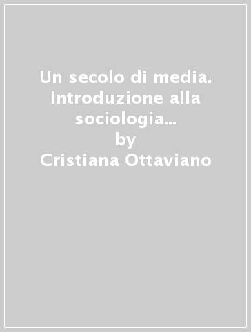 Un secolo di media. Introduzione alla sociologia dei mezzi di comunicazione - Cristiana Ottaviano