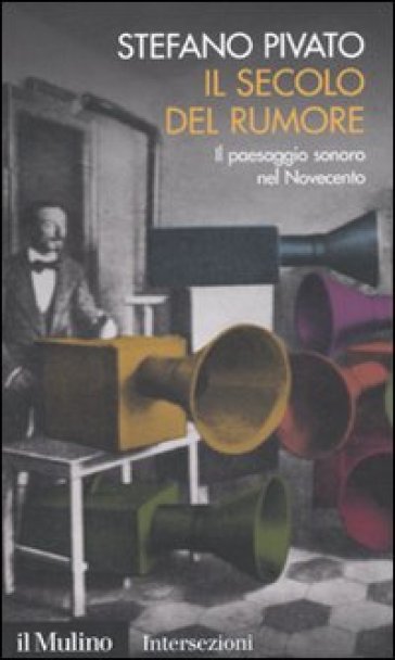 Il secolo del rumore. Il paesaggio sonoro nel Novecento - Stefano Pivato