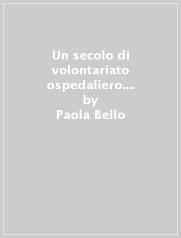 Un secolo di volontariato ospedaliero. La Commissione visitatrice della Ca' Granda di Milano (1887-1987) - Paola Bello