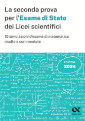 La seconda prova per l Esame di Stato 2024 dei Licei scientifici. 10 simulazioni d esame di matematica risolte e commentate