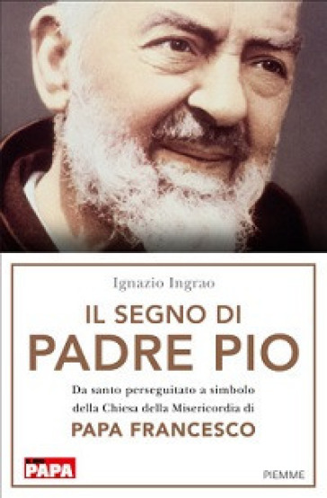Il segno di Padre Pio. Da santo perseguitato a simbolo della Chiesa della Misericordia di papa Francesco - Ignazio Ingrao