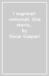 I segretari comunali. Una storia dell Italia contemporanea