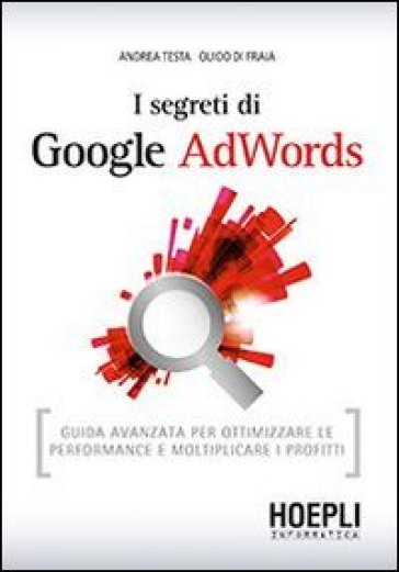 I segreti di Google AdWords. Guida avanzata per ottimizzare le performance e moltiplicare i profitti - Andrea Testa - Guido Di Fraia