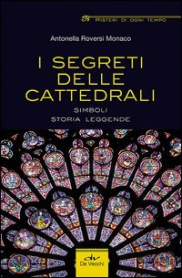 I segreti delle cattedrali. Simboli, storia, leggende - Antonella Roversi Monaco